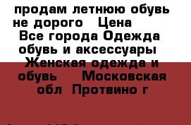 продам летнюю обувь не дорого › Цена ­ 500 - Все города Одежда, обувь и аксессуары » Женская одежда и обувь   . Московская обл.,Протвино г.